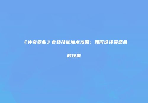 《传奇霸业》套装技能加点攻略：如何选择最适合的技能