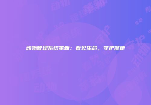 动物管理系统革新：看见生命，守护健康