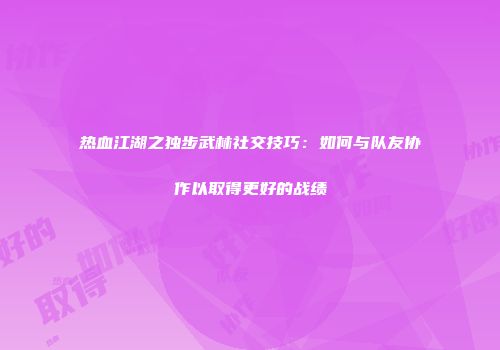 热血江湖之独步武林社交技巧：如何与队友协作以取得更好的战绩