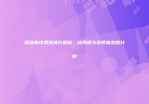 碧蓝航线武器排行解析：战列舰与多舰娘武器分析