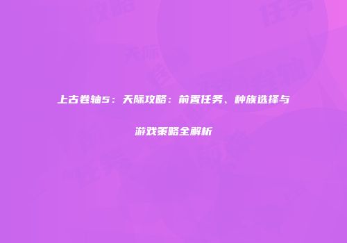 上古卷轴5：天际攻略：前置任务、种族选择与游戏策略全解析