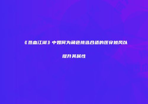 《热血江湖》中如何为角色挑选合适的医穿披风以提升其属性