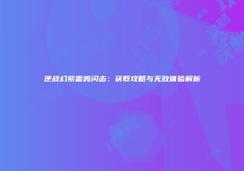 逆战幻紫雷鸣闪击：获取攻略与无敌体验解析