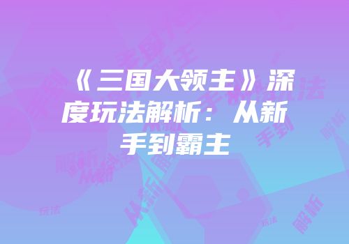 《三国大领主》深度玩法解析：从新手到霸主