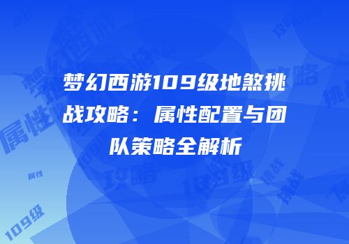 梦幻西游109级地煞挑战攻略：属性配置与团队策略全解析