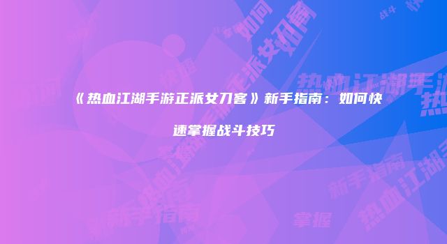 《热血江湖手游正派女刀客》新手指南：如何快速掌握战斗技巧
