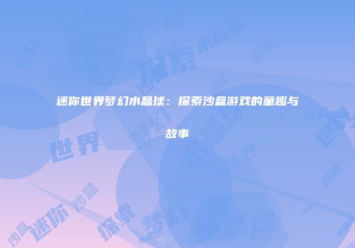 迷你世界梦幻水晶球：探索沙盒游戏的童趣与故事