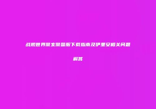 战舰世界俄亥俄国服下载指南及伊里安相关问题解答