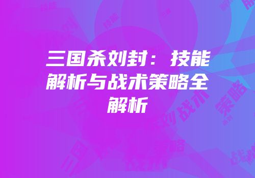 三国杀刘封：技能解析与战术策略全解析