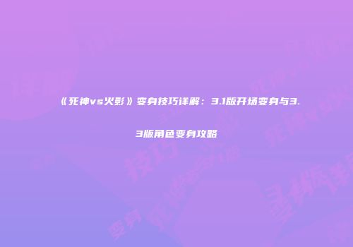 《死神vs火影》变身技巧详解：3.1版开场变身与3.3版角色变身攻略