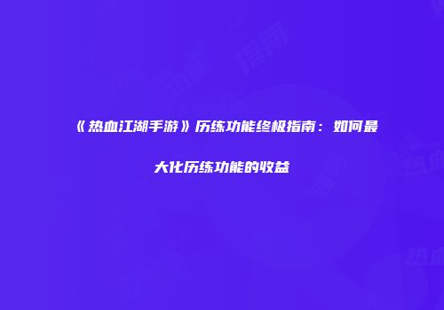 《热血江湖手游》历练功能终极指南：如何最大化历练功能的收益