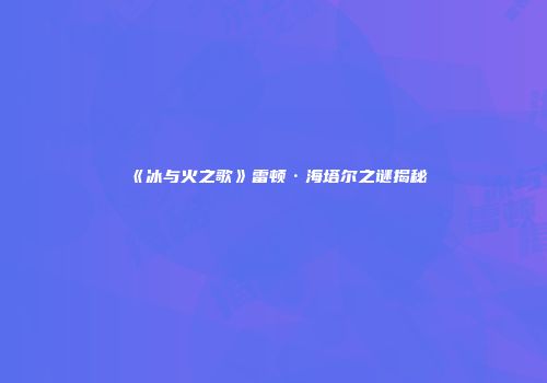 《冰与火之歌》雷顿·海塔尔之谜揭秘