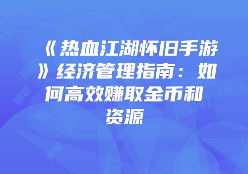 《热血江湖怀旧手游》经济管理指南：如何高效赚取金币和资源