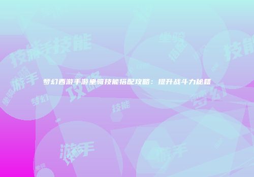 梦幻西游手游坐骑技能搭配攻略：提升战斗力秘籍