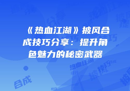 《热血江湖》披风合成技巧分享：提升角色魅力的秘密武器