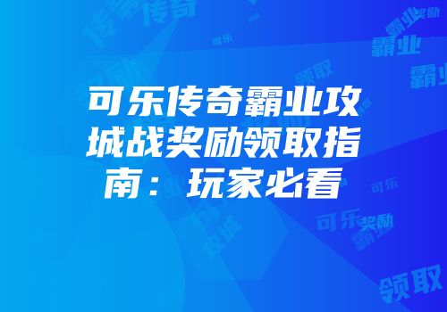 可乐传奇霸业攻城战奖励领取指南：玩家必看