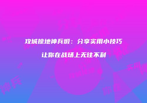 攻城掠地神兵煅：分享实用小技巧让你在战场上无往不利