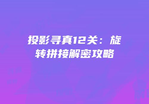 投影寻真12关：旋转拼接解密攻略