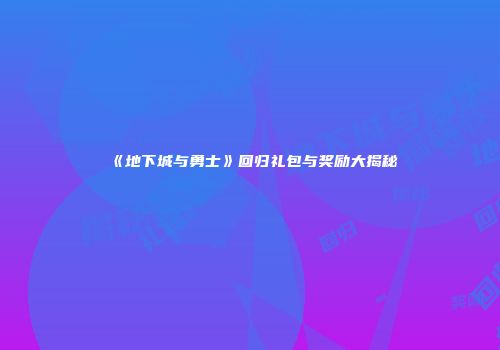 《地下城与勇士》回归礼包与奖励大揭秘
