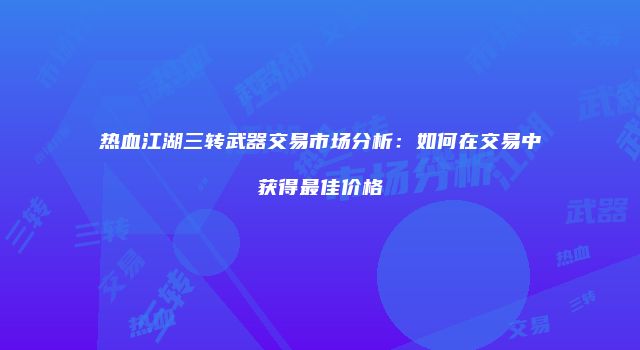 热血江湖三转武器交易市场分析：如何在交易中获得最佳价格