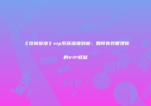 《攻城掠地》vip系统深度剖析：如何有效管理你的VIP权益