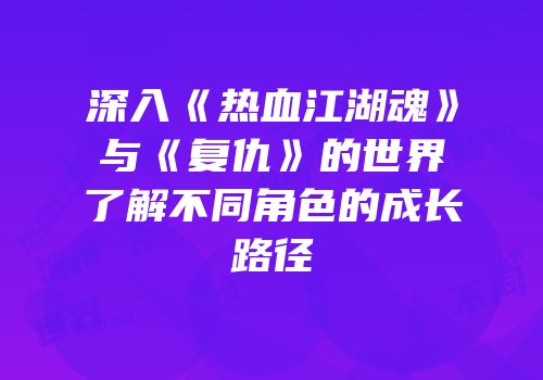 深入《热血江湖魂》与《复仇》的世界了解不同角色的成长路径