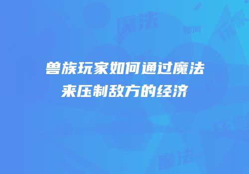 兽族玩家如何通过魔法来压制敌方的经济