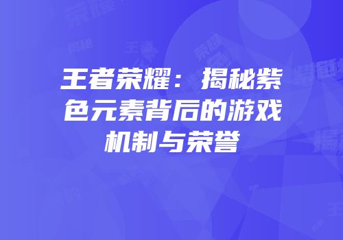 王者荣耀：揭秘紫色元素背后的游戏机制与荣誉
