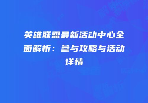 英雄联盟最新活动中心全面解析：参与攻略与活动详情