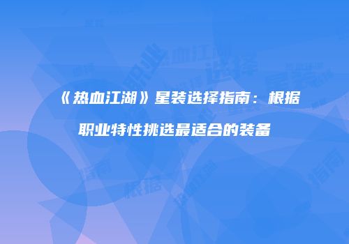《热血江湖》星装选择指南：根据职业特性挑选最适合的装备