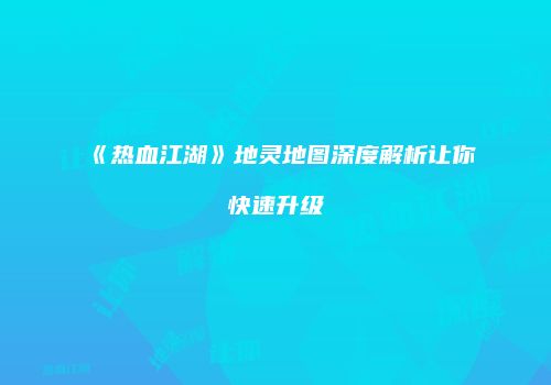 《热血江湖》地灵地图深度解析让你快速升级