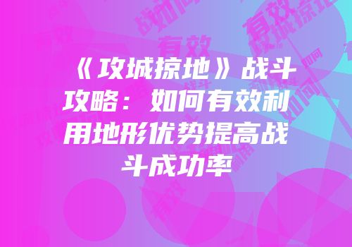 《攻城掠地》战斗攻略：如何有效利用地形优势提高战斗成功率