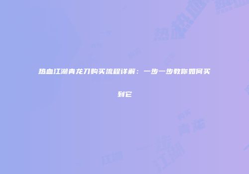 热血江湖青龙刀购买流程详解：一步一步教你如何买到它