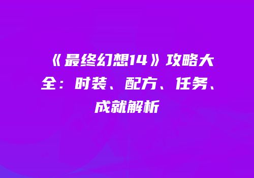 《最终幻想14》攻略大全：时装、配方、任务、成就解析