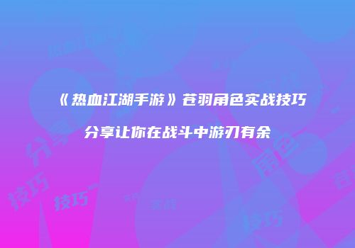 《热血江湖手游》苍羽角色实战技巧分享让你在战斗中游刃有余