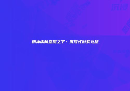精神病院恶魔之子：沉浸式游戏攻略