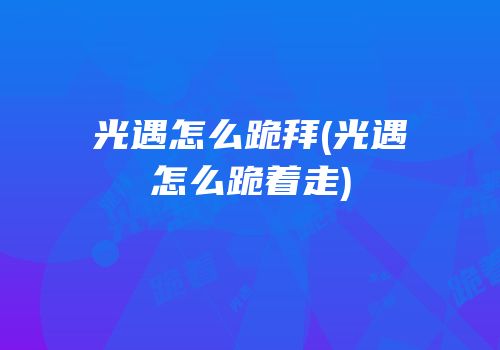 光遇怎么跪拜(光遇怎么跪着走)