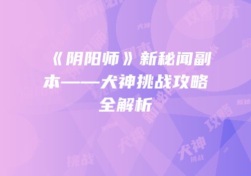 《阴阳师》新秘闻副本——犬神挑战攻略全解析