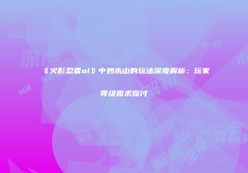 《火影忍者ol》中妙木山的玩法深度解析：玩家等级需求探讨