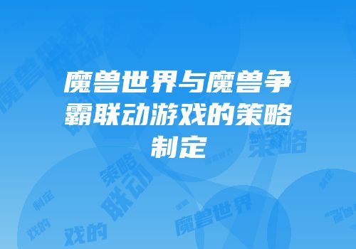 魔兽世界与魔兽争霸联动游戏的策略制定
