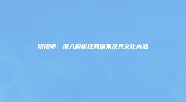 阴阳师：深入解析经典剧集及其文化内涵