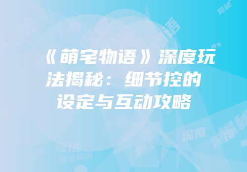《萌宅物语》深度玩法揭秘：细节控的设定与互动攻略