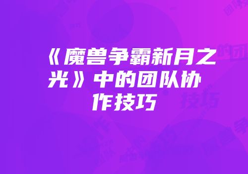 《魔兽争霸新月之光》中的团队协作技巧