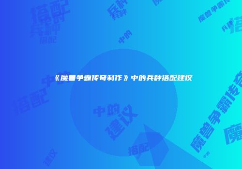 《魔兽争霸传奇制作》中的兵种搭配建议