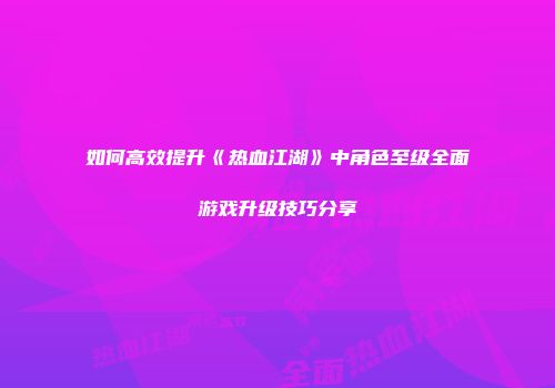 如何高效提升《热血江湖》中角色至级全面游戏升级技巧分享