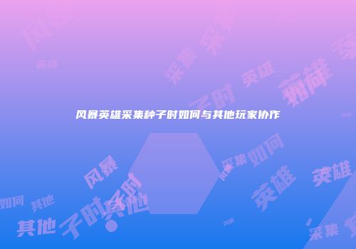 风暴英雄采集种子时如何与其他玩家协作
