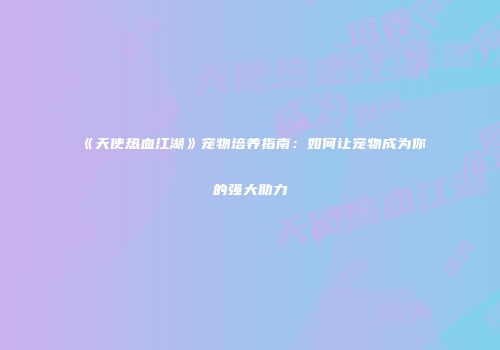 《天使热血江湖》宠物培养指南：如何让宠物成为你的强大助力