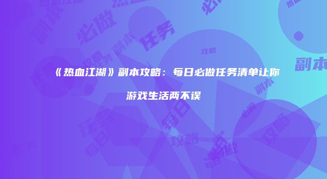 《热血江湖》副本攻略：每日必做任务清单让你游戏生活两不误
