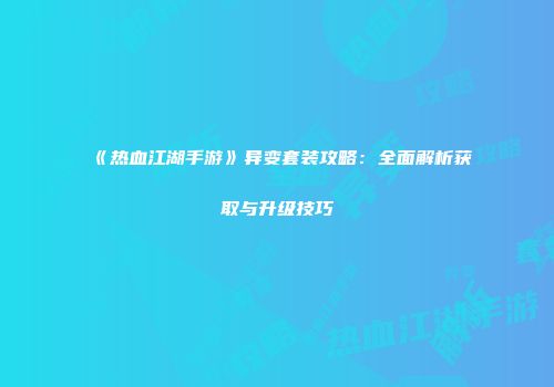 《热血江湖手游》异变套装攻略：全面解析获取与升级技巧