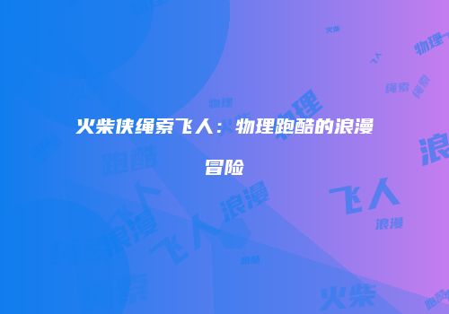 火柴侠绳索飞人：物理跑酷的浪漫冒险